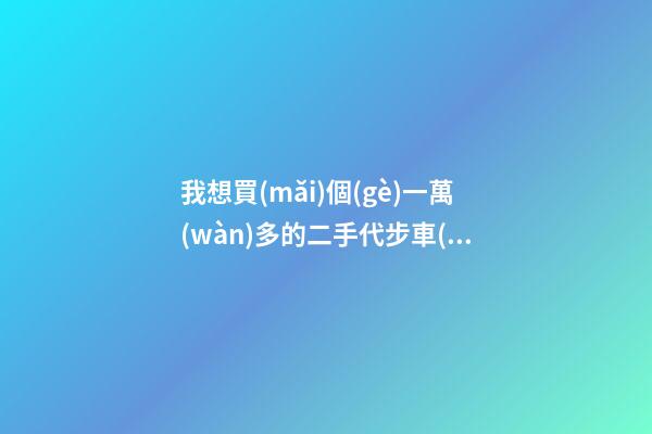 我想買(mǎi)個(gè)一萬(wàn)多的二手代步車(chē)，買(mǎi)什么車(chē)好？首推了這四款,男女皆可盤(pán)！